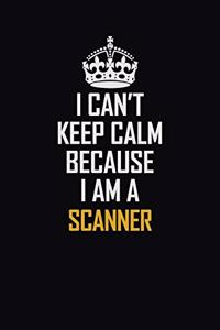 I Can't Keep Calm Because I Am A Scanner
