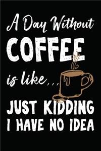 A Day Without Coffee Is Like... Just Kidding I Have No Idea