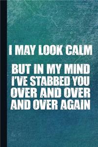 I May Look Calm But in My Mind I've Stabbed You Over and Over and Over Again
