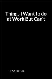 Things I Want to Do at Work But Can't: A Blank Lined Writing Journal and Notebook
