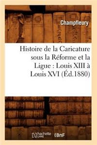 Histoire de la Caricature Sous La Réforme Et La Ligue: Louis XIII À Louis XVI (Éd.1880)