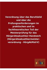 Verordnung über das Berufsbild und über die Prüfungsanforderungen im praktischen und im fachtheoretischen Teil der Meisterprüfung für das Hörgeräteakustiker-Handwerk (Hörgeräteakustikermeister- verordnung - HörgAkMstrV)