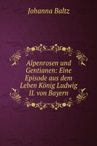 Alpenrosen Und Gentianen: Eine Episode Aus Dem Leben Konig Ludwig Ii. Von Bayern (German Edition)