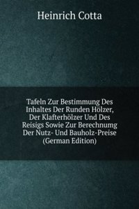 Tafeln Zur Bestimmung Des Inhaltes Der Runden Holzer, Der Klafterholzer Und Des Reisigs Sowie Zur Berechnumg Der Nutz- Und Bauholz-Preise (German Edition)