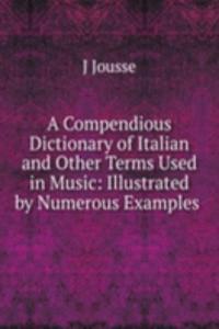Compendious Dictionary of Italian and Other Terms Used in Music: Illustrated by Numerous Examples .