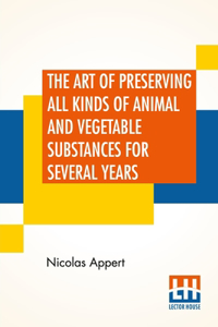 The Art Of Preserving All Kinds Of Animal And Vegetable Substances For Several Years