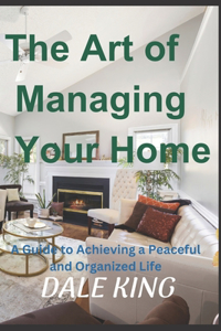 Art of Managing Your Home: A Guide to Achieving a Peaceful and Organized Life