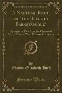 A Nautical Knot, or "the Belle of Barnstapoole": Operetta in Two Acts, for Chorus of Mixed Voices; With Piano or Orchestra (Classic Reprint)