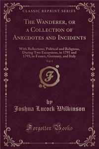 The Wanderer, or a Collection of Anecdotes and Incidents, Vol. 1: With Reflections, Political and Religious, During Two Excursions, in 1791 and 1793, in France, Germany, and Italy (Classic Reprint)