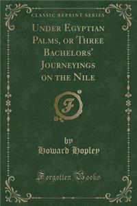 Under Egyptian Palms, or Three Bachelors' Journeyings on the Nile (Classic Reprint)
