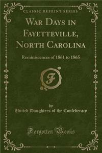 War Days in Fayetteville, North Carolina: Reminiscences of 1861 to 1865 (Classic Reprint)