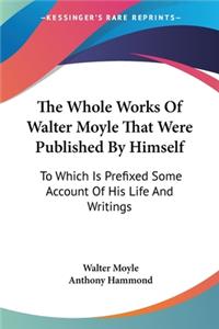 Whole Works Of Walter Moyle That Were Published By Himself