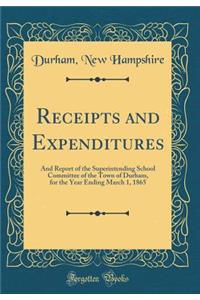 Receipts and Expenditures: And Report of the Superintending School Committee of the Town of Durham, for the Year Ending March 1, 1865 (Classic Reprint)