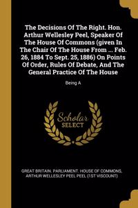 The Decisions Of The Right. Hon. Arthur Wellesley Peel, Speaker Of The House Of Commons (given In The Chair Of The House From ... Feb. 26, 1884 To Sept. 25, 1886) On Points Of Order, Rules Of Debate, And The General Practice Of The House
