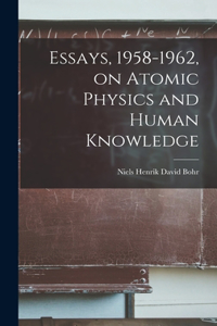 Essays, 1958-1962, on Atomic Physics and Human Knowledge