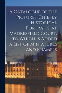 Catalogue of the Pictures, Chiefly Historical Portraits, at Madresfield Court, to Which is Added a List of Miniatures and Enamels