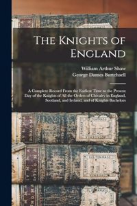 Knights of England; a Complete Record From the Earliest Time to the Present day of the Knights of all the Orders of Chivalry in England, Scotland, and Ireland, and of Knights Bachelors