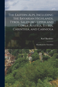 Eastern Alps, Including the Bavarian Highlands, Tyrol, Salzburg, Upper and Lower Austria, Styria, Carinthia, and Carniola; Handbook for Travellers