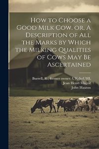 How to Choose a Good Milk Cow, or, A Description of All the Marks by Which the Milking Qualities of Cows May Be Ascertained