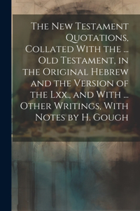 The New Testament Quotations, Collated With the ... Old Testament, in the Original Hebrew and the Version of the Lxx., and With ... Other Writings, With Notes by H. Gough