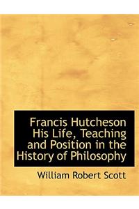 Francis Hutcheson His Life, Teaching and Position in the History of Philosophy