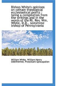 Bishop White's Opinions on Certain Theological Ecclesiastical Points