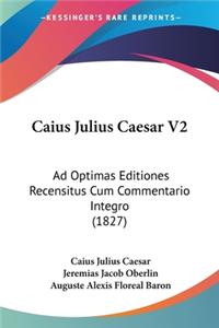 Caius Julius Caesar V2: Ad Optimas Editiones Recensitus Cum Commentario Integro (1827)