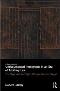 Undocumented Immigrants in an Era of Arbitrary Law