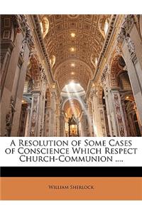A Resolution of Some Cases of Conscience Which Respect Church-Communion ....