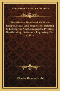 The Printers' Handbook of Trade Recipes, Hints, and Suggestions Relating to Letterpress and Lithographic Printing, Bookbinding, Stationery, Engraving, Etc. (1891)