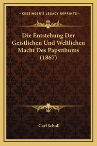 Die Entstehung Der Geistlichen Und Weltlichen Macht Des Papstthums (1867)