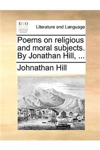 Poems on religious and moral subjects. By Jonathan Hill, ...