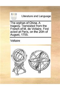 The Orphan of China. a Tragedy. Translated from the French of M. de Voltaire. First Acted at Paris, on the 20th of August, 1755.