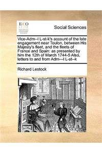 Vice-Adm--l L-st-k's account of the late engagement near Toulon, between His Majesty's fleet, and the fleets of France and Spain: as presented by him the 12th of March 1744-5 Also, letters to and from Adm---l L-st--k