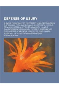 Defense of Usury; Shewing the Impolicy of the Present Legal Restraints on the Terms of Pecuniary Bargains; In Letters to a Friend. to Which Is Added,