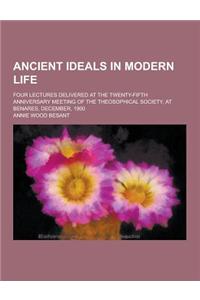 Ancient Ideals in Modern Life; Four Lectures Delivered at the Twenty-Fifth Anniversary Meeting of the Theosophical Society, at Benares, December, 1900