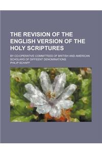 The Revision of the English Version of the Holy Scriptures; By Co-Operative Committees of British and American Scholars of Diffeent Denominations