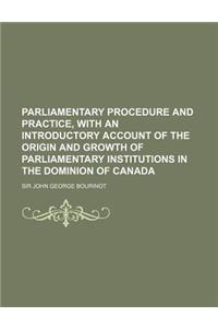 Parliamentary Procedure and Practice, with an Introductory Account of the Origin and Growth of Parliamentary Institutions in the Dominion of Canada