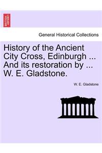 History of the Ancient City Cross, Edinburgh ... and Its Restoration by ... W. E. Gladstone.