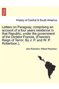 Letters on Paraguay, Comprising an Account of a Four Years Residence in That Republic, Under the Government of the Dictator Francia. (Francia's Reign of Terror. by J. P. and W. P. Robertson.).