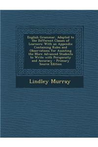 English Grammar, Adapted to the Different Classes of Learners: With an Appendix Containing Rules and Observations for Assisting the More Advanced Stud