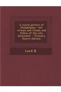 Moral Picture of Philadelphia: The Virtues and Frauds and Follies of the City Delineated