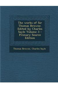 The Works of Sir Thomas Browne. Edited by Charles Sayle Volume 3 - Primary Source Edition