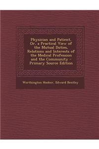 Physician and Patient, Or, a Practical View of the Mutual Duties, Relations and Interests of the Medical Profession and the Community