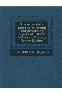 The Naturalist's Guide in Collecting and Preserving Objects of Natural History - Primary Source Edition