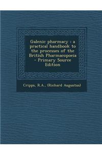 Galenic Pharmacy: A Practical Handbook to the Processes of the British Pharmacopoeia - Primary Source Edition