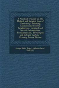 A Practical Treatise on the Medical and Surgical Uses of Electricity: Including Localized and General Faradization, Localized and Central Galvanizatio