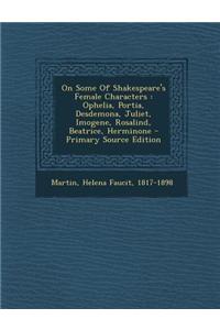 On Some of Shakespeare's Female Characters: Ophelia, Portia, Desdemona, Juliet, Imogene, Rosalind, Beatrice, Herminone - Primary Source Edition