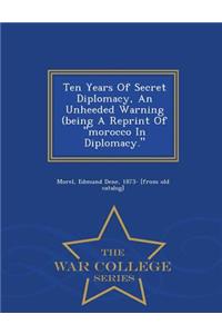 Ten Years of Secret Diplomacy, an Unheeded Warning (Being a Reprint of Morocco in Diplomacy. - War College Series