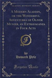 A Modern Aladdin, or the Wonderful Adventures of Oliver Munier, an Extravaganza in Four Acts (Classic Reprint)